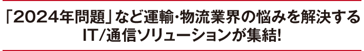 「2024年問題」など運輸・物流業界の悩みを解決するIT/通信ソリューションが集結！